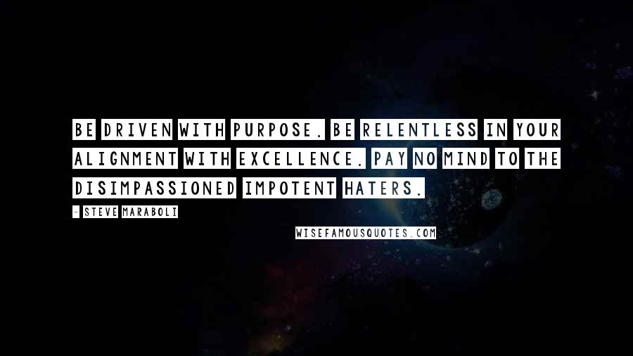 Steve Maraboli Quotes: Be driven with purpose. Be relentless in your alignment with excellence. Pay no mind to the disimpassioned impotent haters.