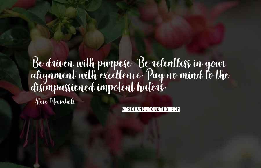 Steve Maraboli Quotes: Be driven with purpose. Be relentless in your alignment with excellence. Pay no mind to the disimpassioned impotent haters.