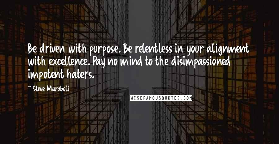 Steve Maraboli Quotes: Be driven with purpose. Be relentless in your alignment with excellence. Pay no mind to the disimpassioned impotent haters.