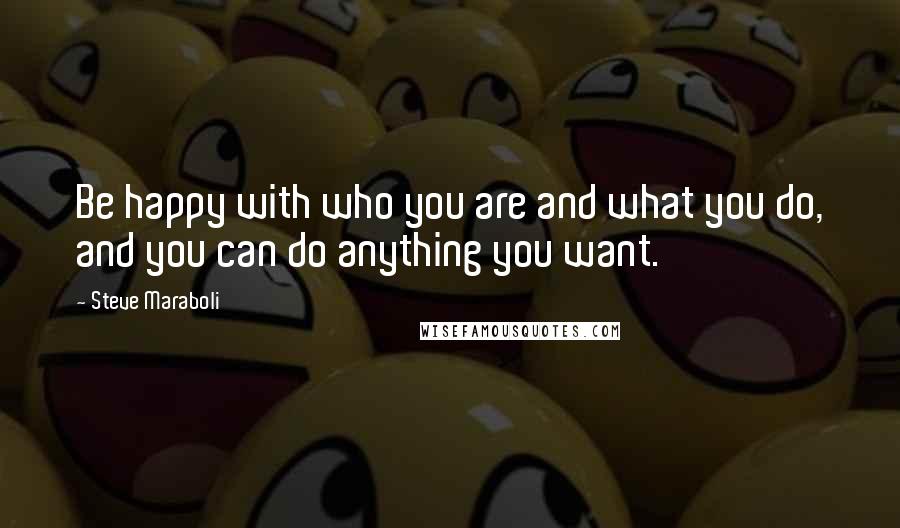 Steve Maraboli Quotes: Be happy with who you are and what you do, and you can do anything you want.