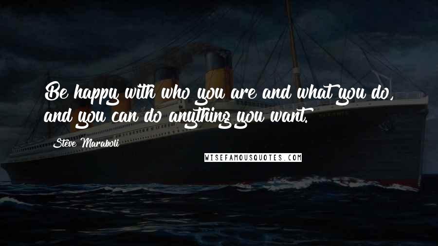 Steve Maraboli Quotes: Be happy with who you are and what you do, and you can do anything you want.