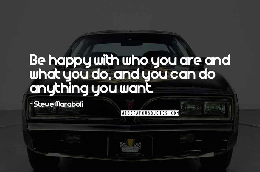Steve Maraboli Quotes: Be happy with who you are and what you do, and you can do anything you want.