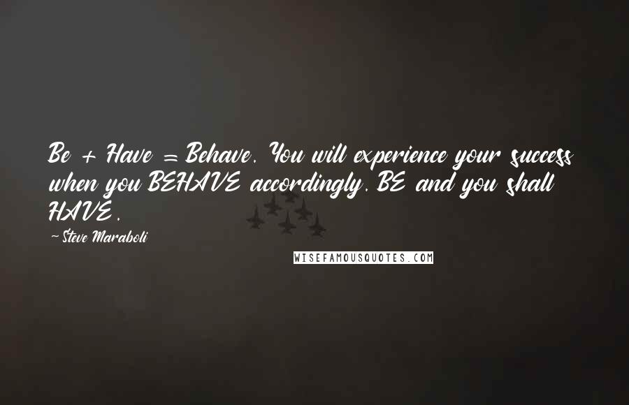 Steve Maraboli Quotes: Be + Have = Behave. You will experience your success when you BEHAVE accordingly. BE and you shall HAVE.