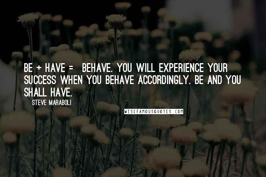 Steve Maraboli Quotes: Be + Have = Behave. You will experience your success when you BEHAVE accordingly. BE and you shall HAVE.