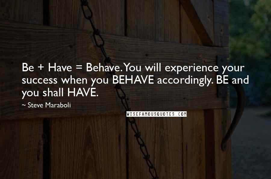 Steve Maraboli Quotes: Be + Have = Behave. You will experience your success when you BEHAVE accordingly. BE and you shall HAVE.