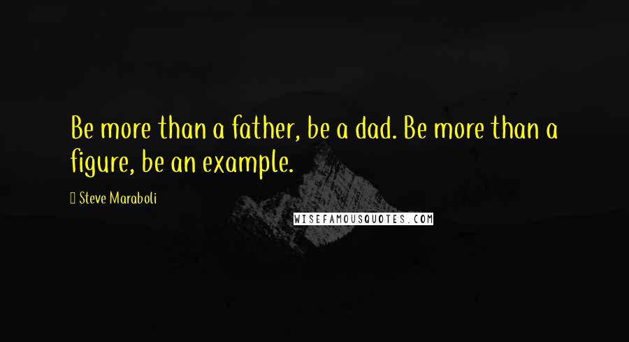 Steve Maraboli Quotes: Be more than a father, be a dad. Be more than a figure, be an example.