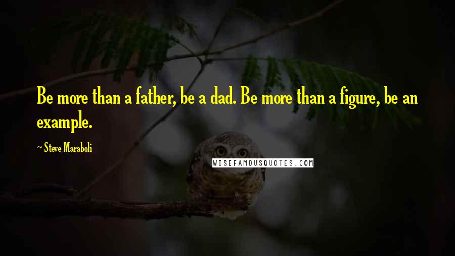 Steve Maraboli Quotes: Be more than a father, be a dad. Be more than a figure, be an example.
