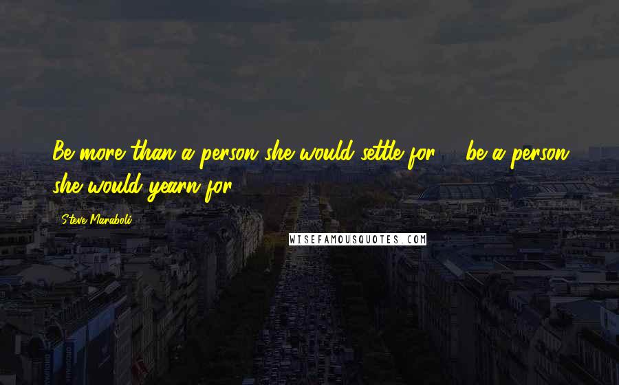 Steve Maraboli Quotes: Be more than a person she would settle for ... be a person she would yearn for.