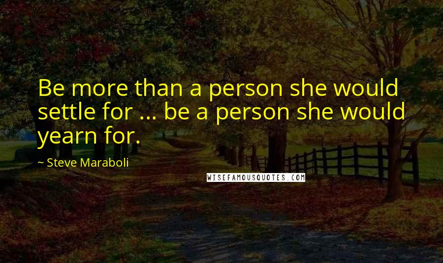 Steve Maraboli Quotes: Be more than a person she would settle for ... be a person she would yearn for.
