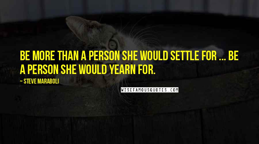 Steve Maraboli Quotes: Be more than a person she would settle for ... be a person she would yearn for.