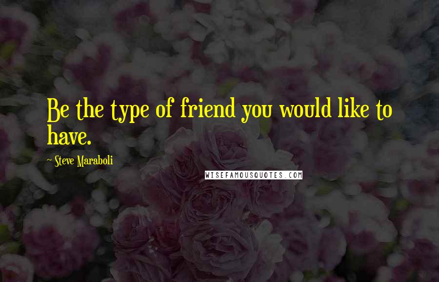 Steve Maraboli Quotes: Be the type of friend you would like to have.