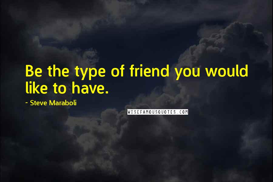 Steve Maraboli Quotes: Be the type of friend you would like to have.