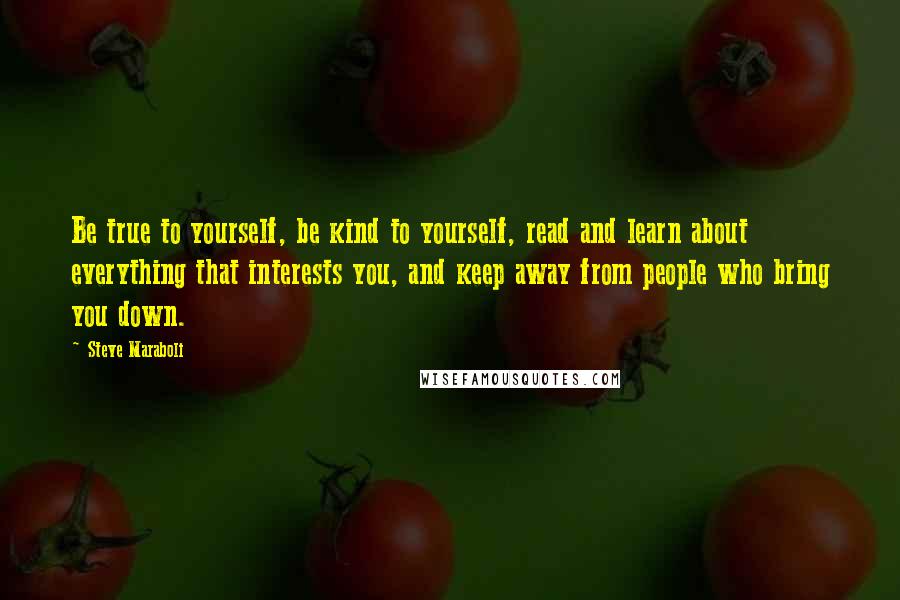 Steve Maraboli Quotes: Be true to yourself, be kind to yourself, read and learn about everything that interests you, and keep away from people who bring you down.