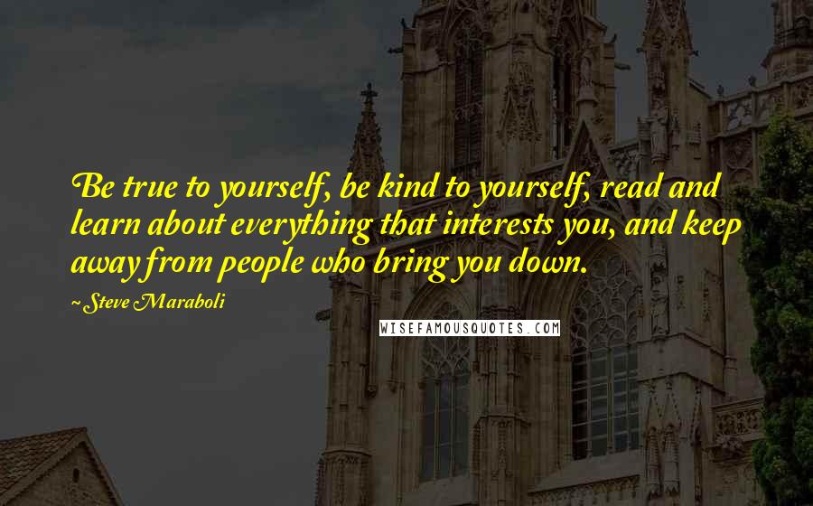 Steve Maraboli Quotes: Be true to yourself, be kind to yourself, read and learn about everything that interests you, and keep away from people who bring you down.