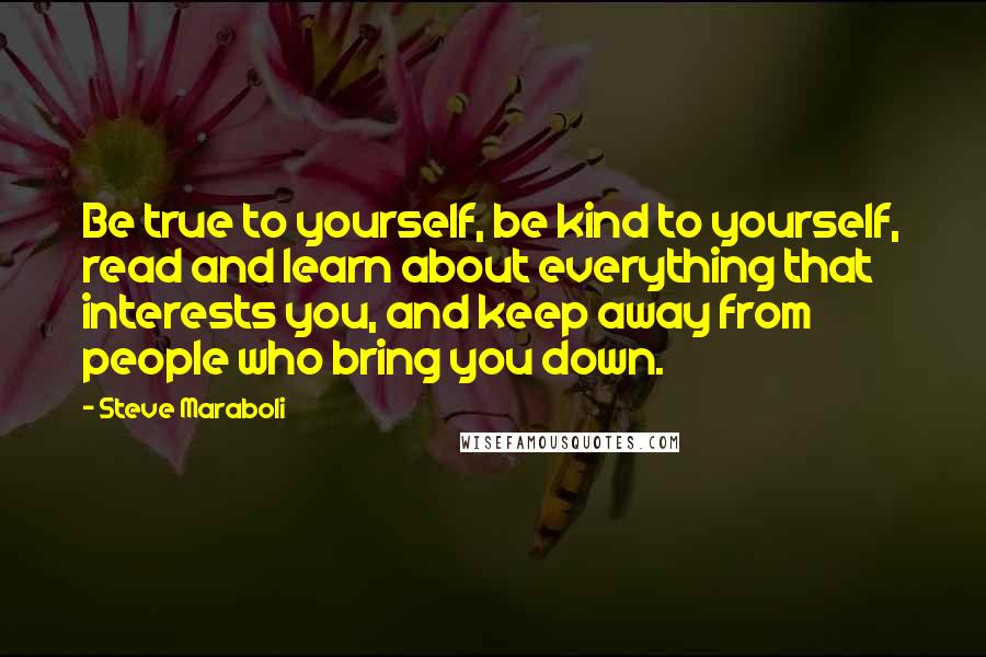 Steve Maraboli Quotes: Be true to yourself, be kind to yourself, read and learn about everything that interests you, and keep away from people who bring you down.