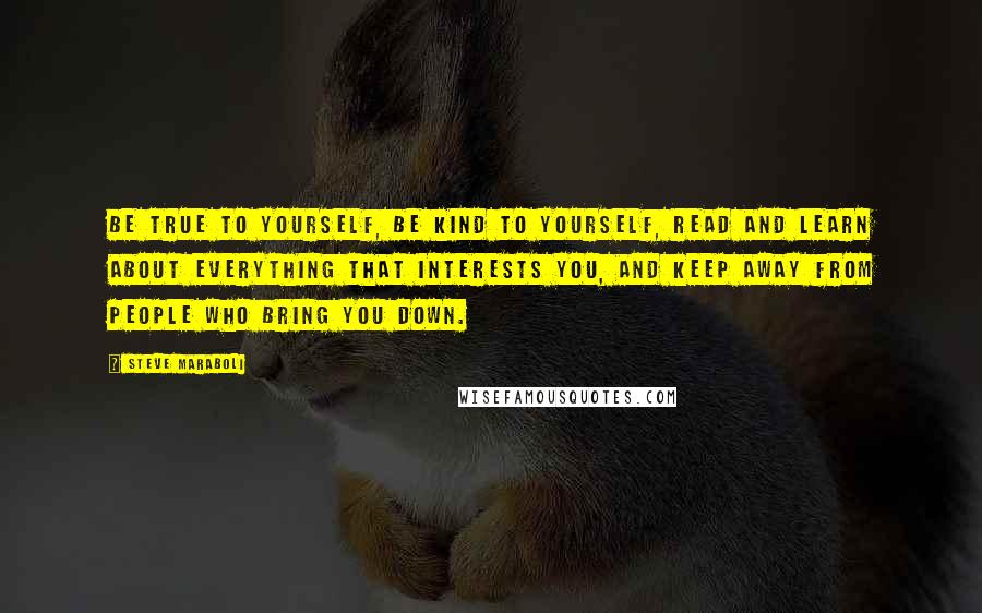 Steve Maraboli Quotes: Be true to yourself, be kind to yourself, read and learn about everything that interests you, and keep away from people who bring you down.