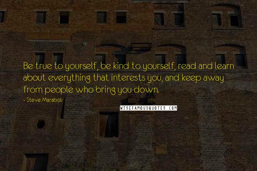Steve Maraboli Quotes: Be true to yourself, be kind to yourself, read and learn about everything that interests you, and keep away from people who bring you down.
