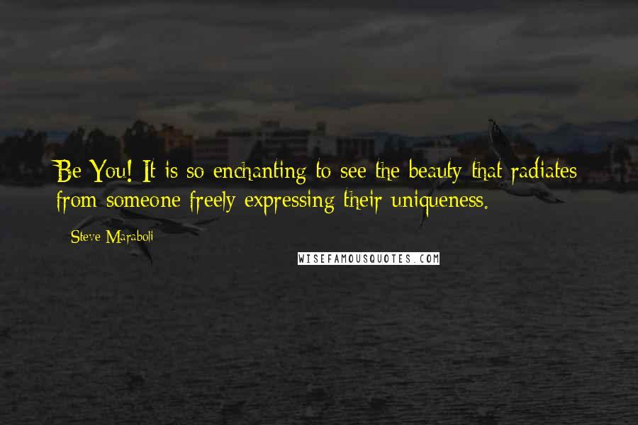Steve Maraboli Quotes: Be You! It is so enchanting to see the beauty that radiates from someone freely expressing their uniqueness.