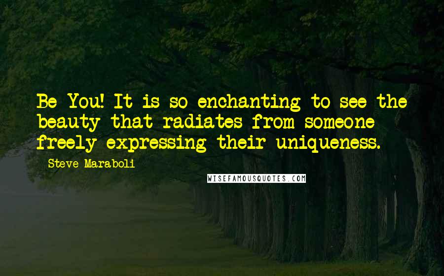 Steve Maraboli Quotes: Be You! It is so enchanting to see the beauty that radiates from someone freely expressing their uniqueness.