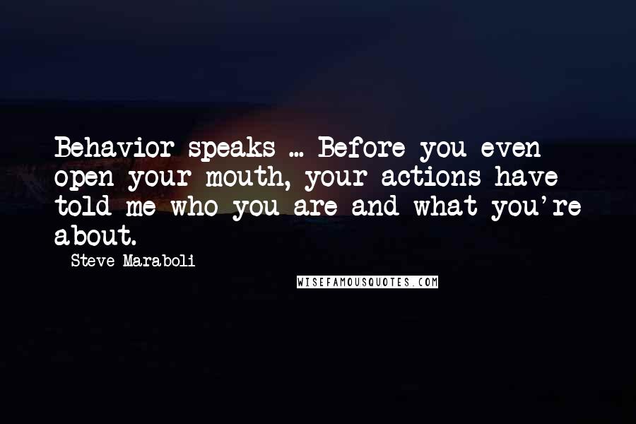 Steve Maraboli Quotes: Behavior speaks ... Before you even open your mouth, your actions have told me who you are and what you're about.
