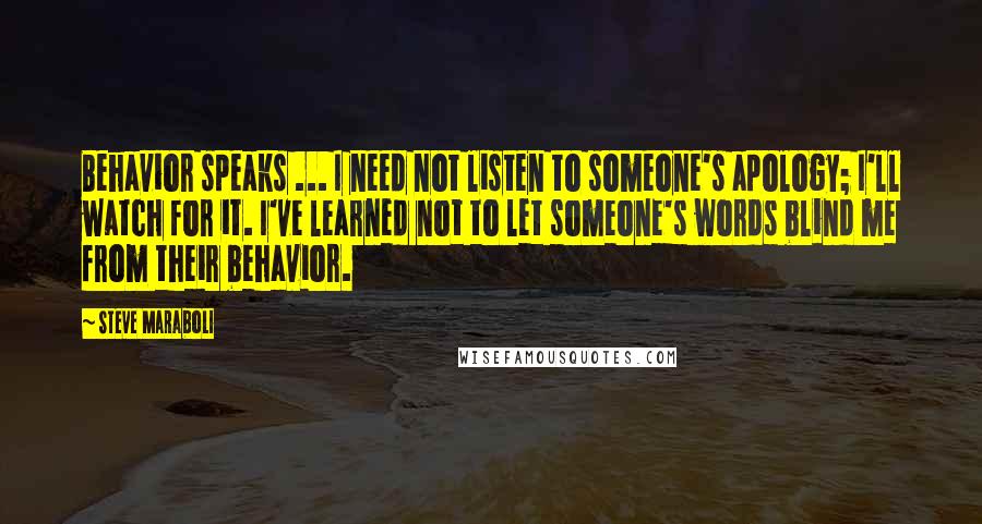 Steve Maraboli Quotes: Behavior speaks ... I need not listen to someone's apology; I'll watch for it. I've learned not to let someone's words blind me from their behavior.