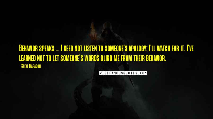 Steve Maraboli Quotes: Behavior speaks ... I need not listen to someone's apology; I'll watch for it. I've learned not to let someone's words blind me from their behavior.