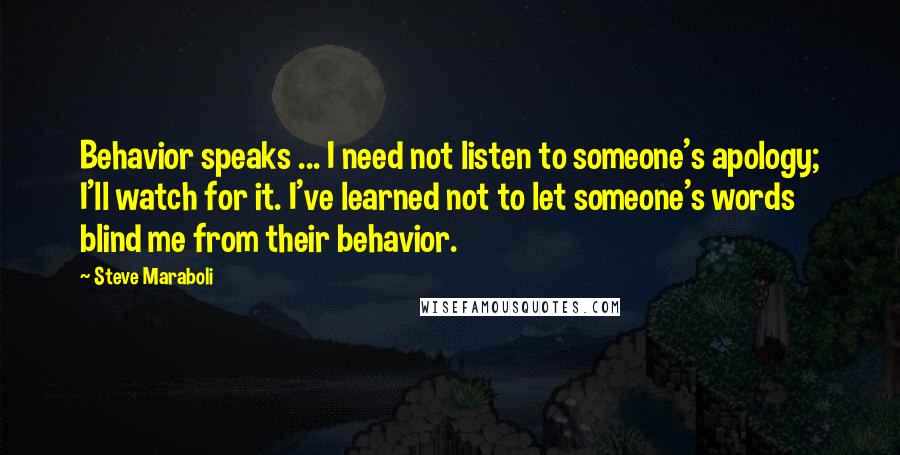 Steve Maraboli Quotes: Behavior speaks ... I need not listen to someone's apology; I'll watch for it. I've learned not to let someone's words blind me from their behavior.