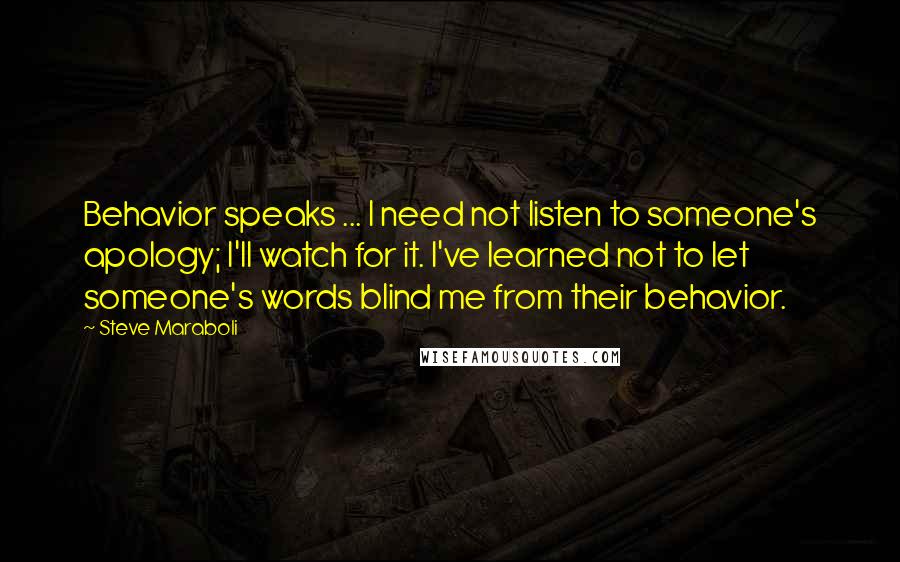 Steve Maraboli Quotes: Behavior speaks ... I need not listen to someone's apology; I'll watch for it. I've learned not to let someone's words blind me from their behavior.