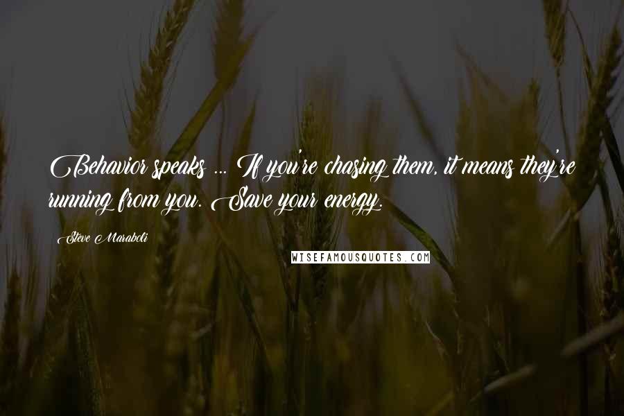 Steve Maraboli Quotes: Behavior speaks ... If you're chasing them, it means they're running from you. Save your energy.