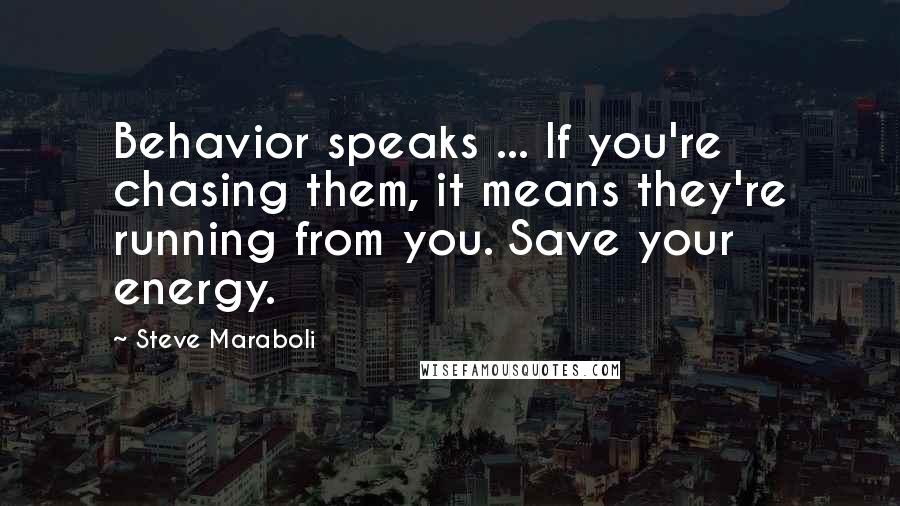 Steve Maraboli Quotes: Behavior speaks ... If you're chasing them, it means they're running from you. Save your energy.