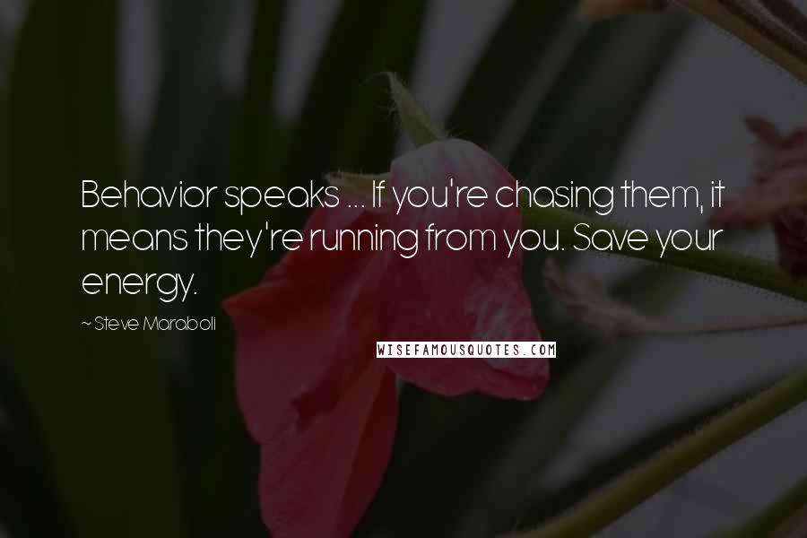 Steve Maraboli Quotes: Behavior speaks ... If you're chasing them, it means they're running from you. Save your energy.