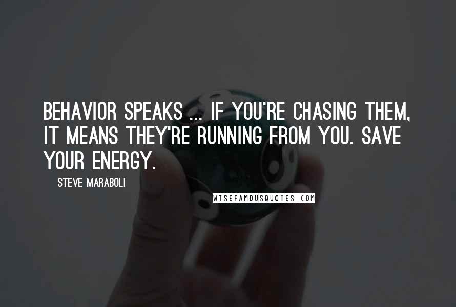 Steve Maraboli Quotes: Behavior speaks ... If you're chasing them, it means they're running from you. Save your energy.