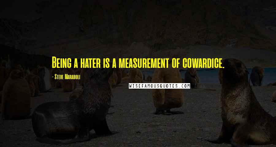 Steve Maraboli Quotes: Being a hater is a measurement of cowardice.