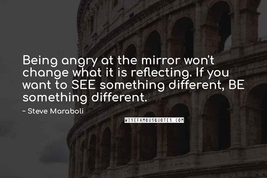 Steve Maraboli Quotes: Being angry at the mirror won't change what it is reflecting. If you want to SEE something different, BE something different.