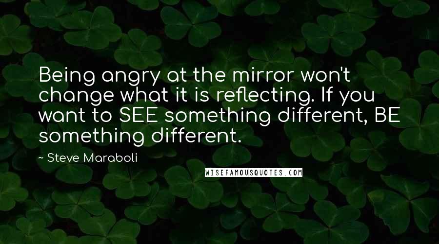 Steve Maraboli Quotes: Being angry at the mirror won't change what it is reflecting. If you want to SEE something different, BE something different.