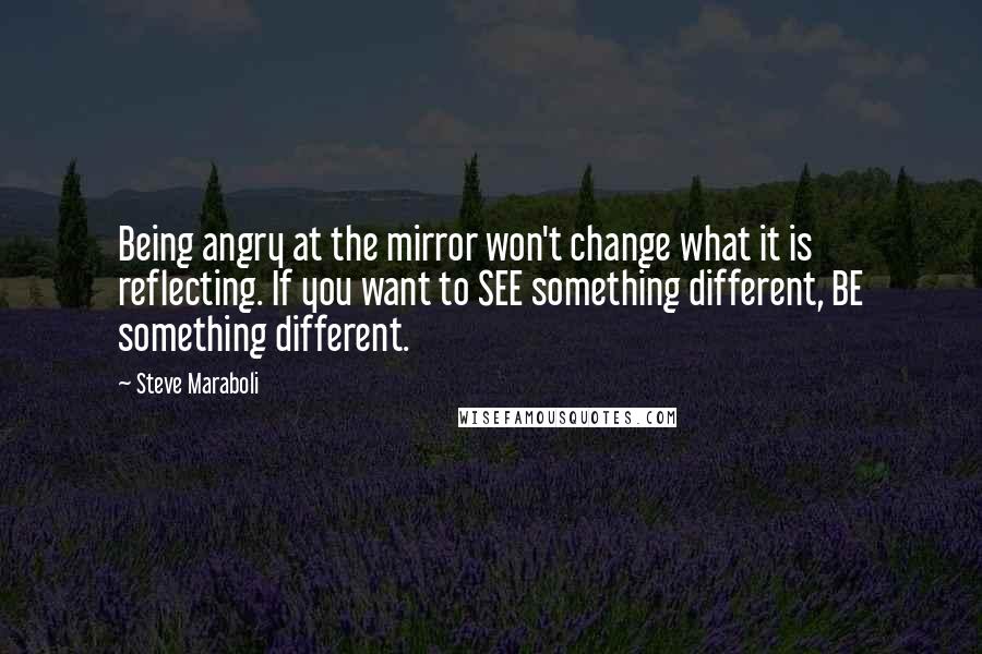 Steve Maraboli Quotes: Being angry at the mirror won't change what it is reflecting. If you want to SEE something different, BE something different.