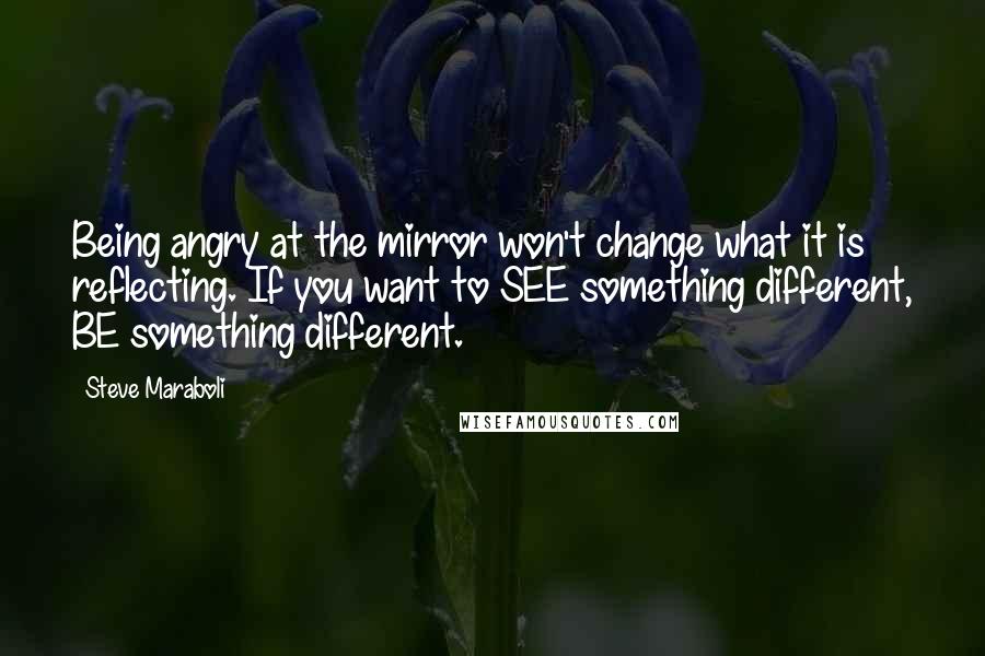 Steve Maraboli Quotes: Being angry at the mirror won't change what it is reflecting. If you want to SEE something different, BE something different.