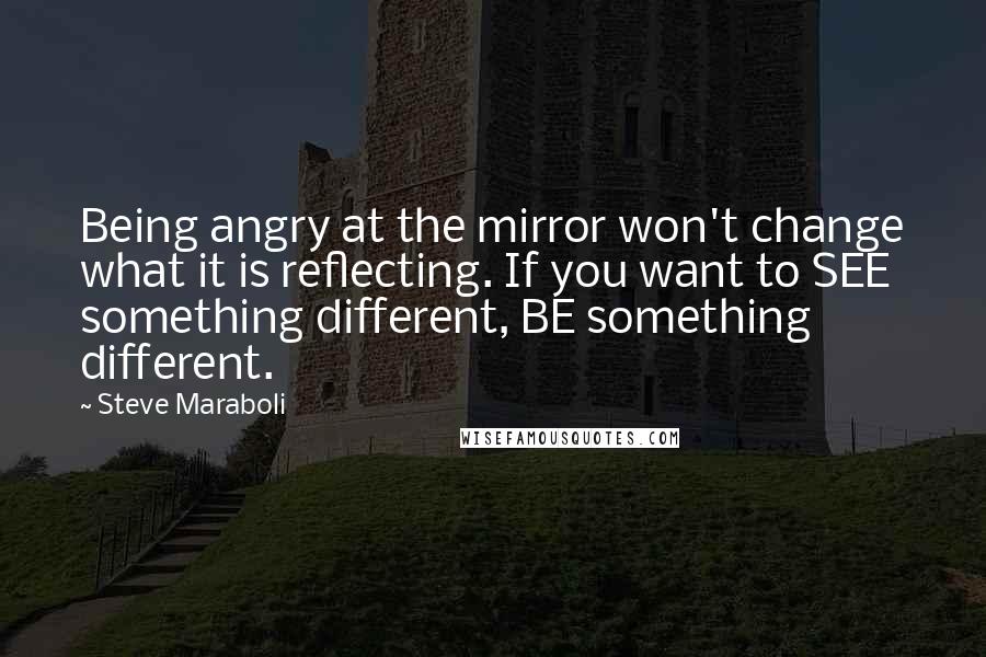 Steve Maraboli Quotes: Being angry at the mirror won't change what it is reflecting. If you want to SEE something different, BE something different.