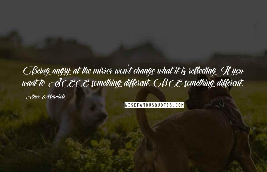 Steve Maraboli Quotes: Being angry at the mirror won't change what it is reflecting. If you want to SEE something different, BE something different.