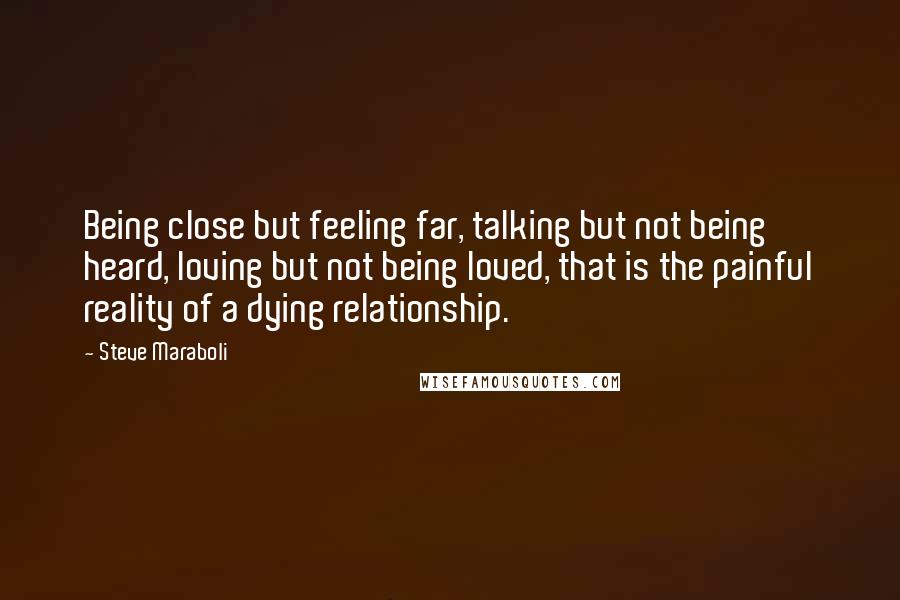 Steve Maraboli Quotes: Being close but feeling far, talking but not being heard, loving but not being loved, that is the painful reality of a dying relationship.