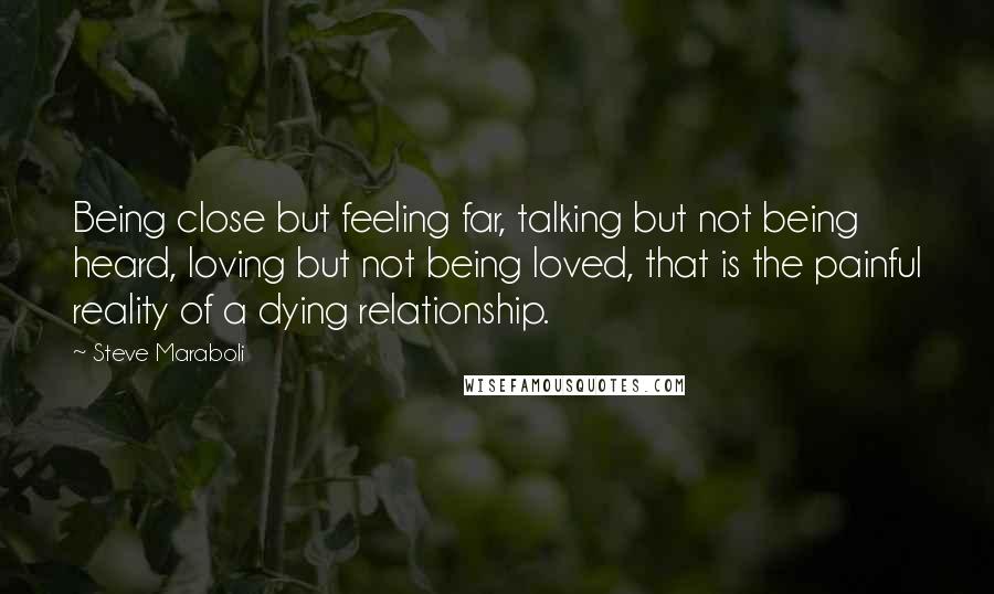 Steve Maraboli Quotes: Being close but feeling far, talking but not being heard, loving but not being loved, that is the painful reality of a dying relationship.