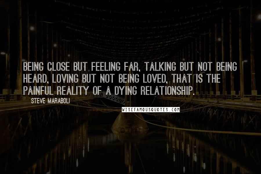 Steve Maraboli Quotes: Being close but feeling far, talking but not being heard, loving but not being loved, that is the painful reality of a dying relationship.