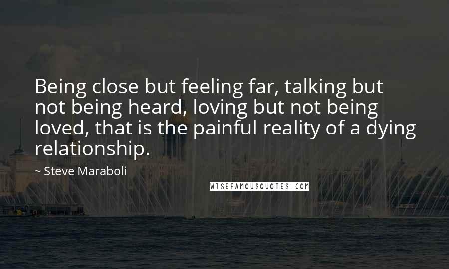 Steve Maraboli Quotes: Being close but feeling far, talking but not being heard, loving but not being loved, that is the painful reality of a dying relationship.