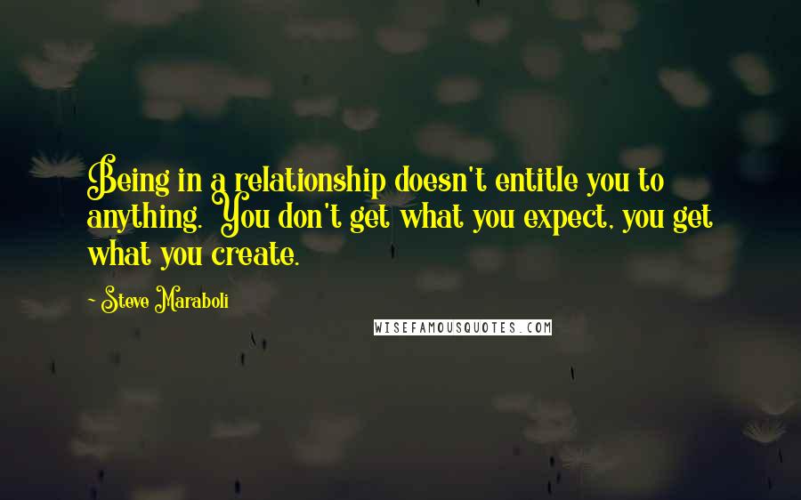 Steve Maraboli Quotes: Being in a relationship doesn't entitle you to anything. You don't get what you expect, you get what you create.