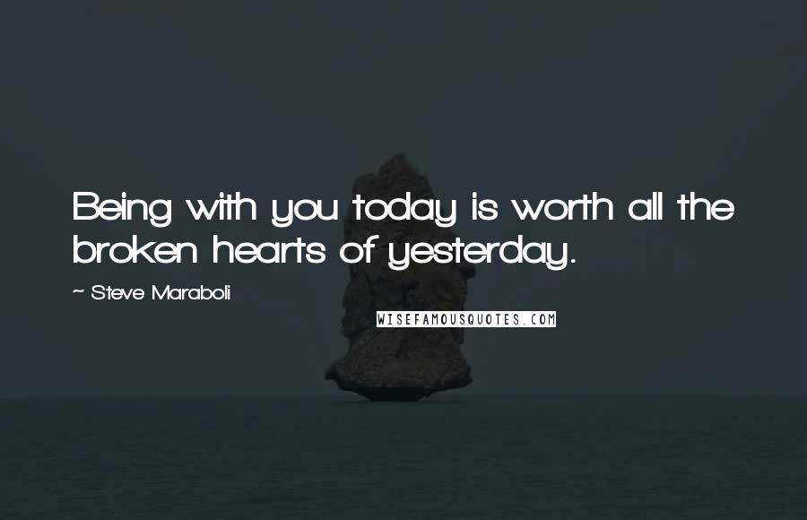 Steve Maraboli Quotes: Being with you today is worth all the broken hearts of yesterday.