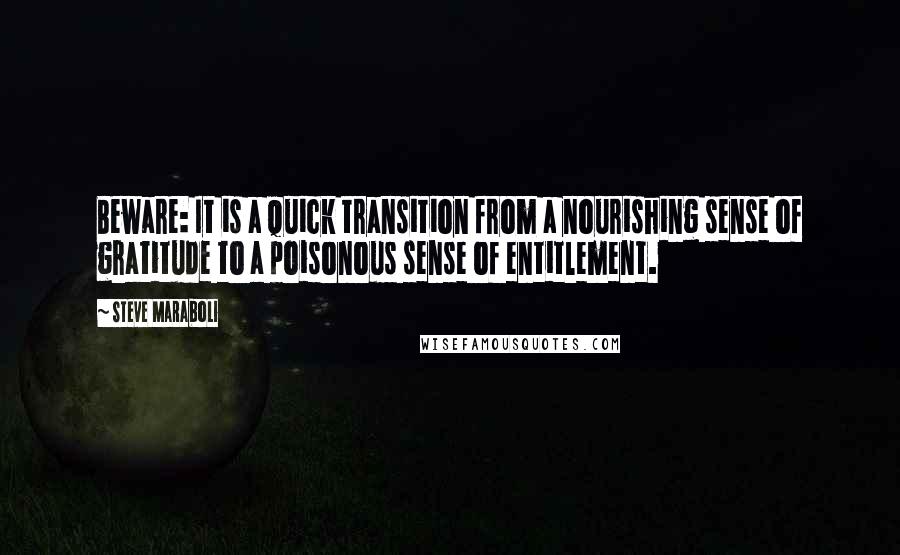 Steve Maraboli Quotes: Beware: It is a quick transition from a nourishing sense of gratitude to a poisonous sense of entitlement.