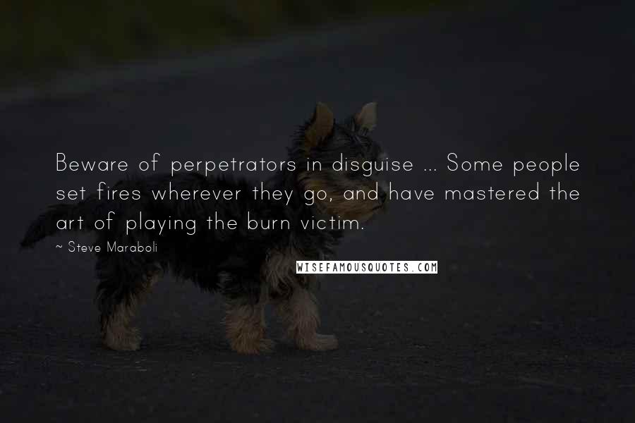 Steve Maraboli Quotes: Beware of perpetrators in disguise ... Some people set fires wherever they go, and have mastered the art of playing the burn victim.