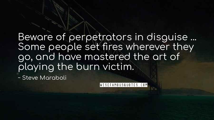 Steve Maraboli Quotes: Beware of perpetrators in disguise ... Some people set fires wherever they go, and have mastered the art of playing the burn victim.