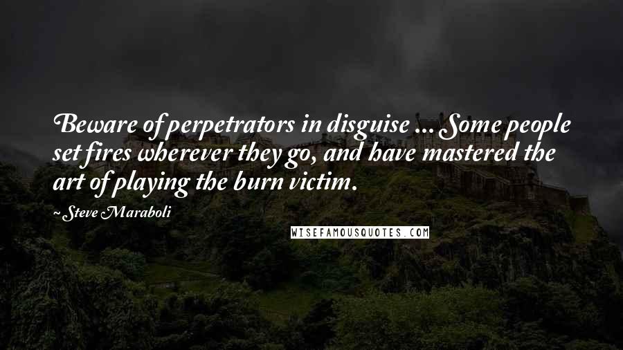 Steve Maraboli Quotes: Beware of perpetrators in disguise ... Some people set fires wherever they go, and have mastered the art of playing the burn victim.