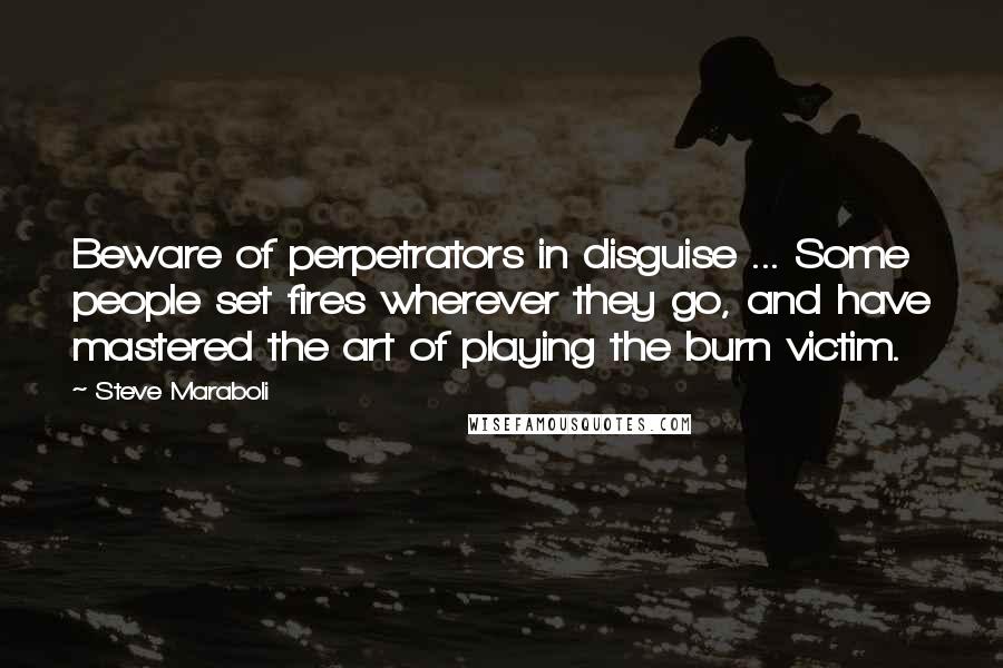 Steve Maraboli Quotes: Beware of perpetrators in disguise ... Some people set fires wherever they go, and have mastered the art of playing the burn victim.